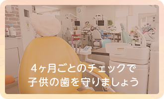 4ヶ月ごとのチェックで 子供の歯を守りましょう